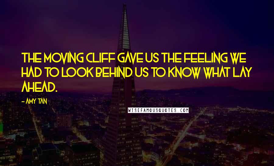 Amy Tan Quotes: The moving cliff gave us the feeling we had to look behind us to know what lay ahead.