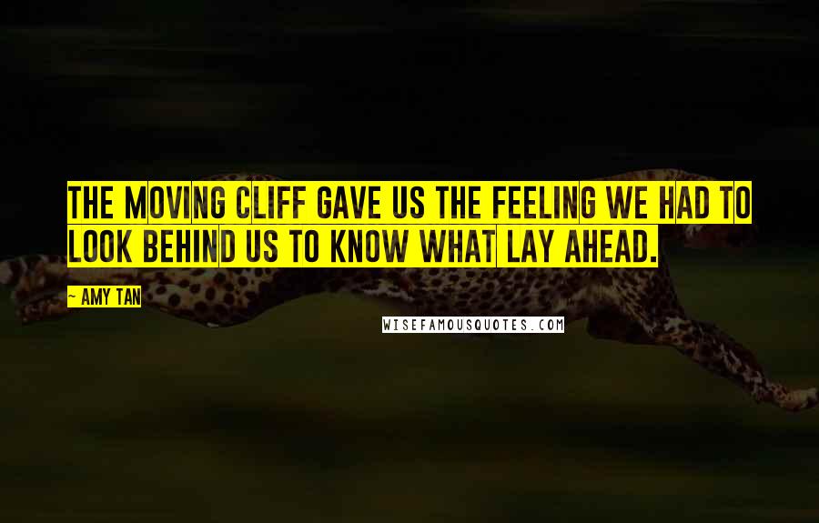 Amy Tan Quotes: The moving cliff gave us the feeling we had to look behind us to know what lay ahead.