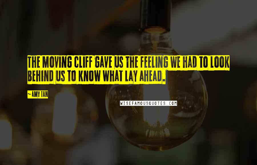 Amy Tan Quotes: The moving cliff gave us the feeling we had to look behind us to know what lay ahead.