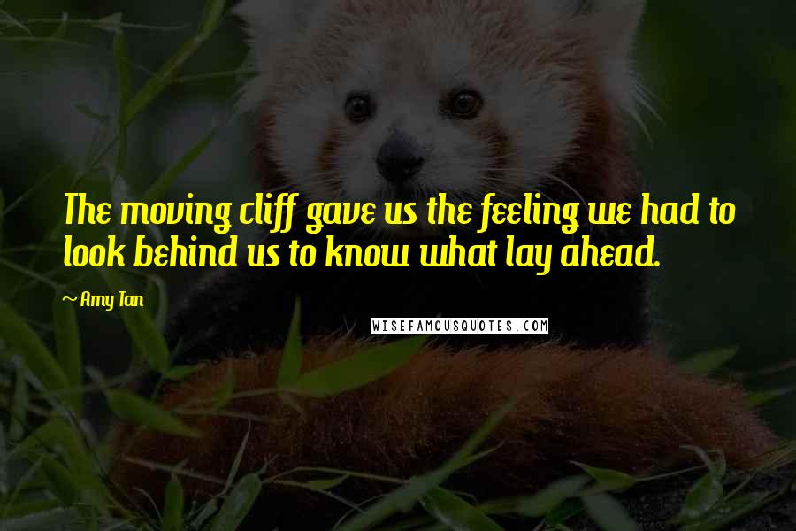 Amy Tan Quotes: The moving cliff gave us the feeling we had to look behind us to know what lay ahead.