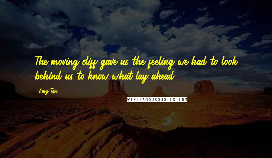 Amy Tan Quotes: The moving cliff gave us the feeling we had to look behind us to know what lay ahead.