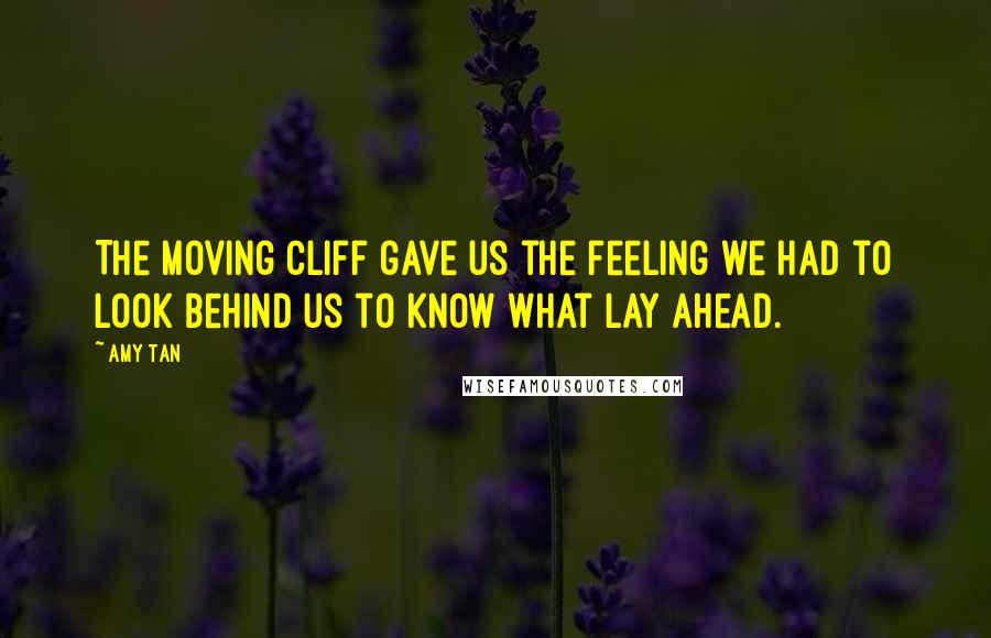 Amy Tan Quotes: The moving cliff gave us the feeling we had to look behind us to know what lay ahead.