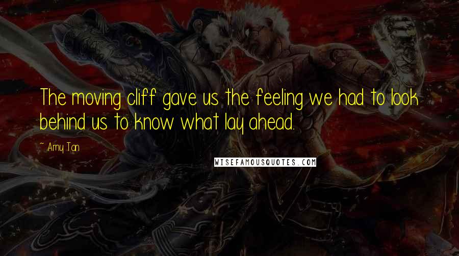 Amy Tan Quotes: The moving cliff gave us the feeling we had to look behind us to know what lay ahead.