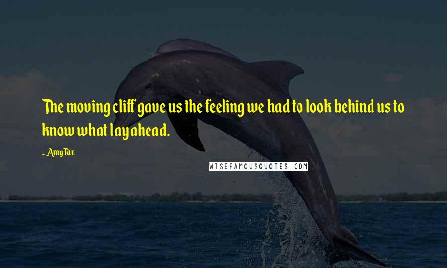 Amy Tan Quotes: The moving cliff gave us the feeling we had to look behind us to know what lay ahead.