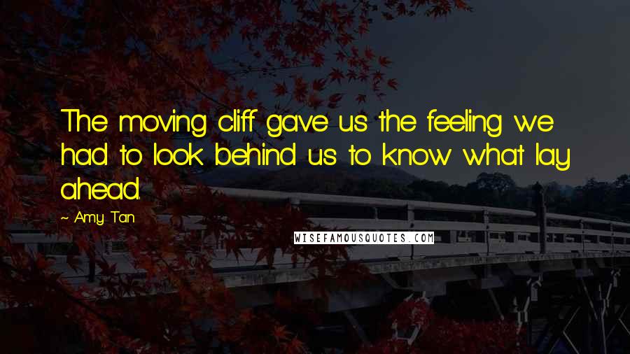 Amy Tan Quotes: The moving cliff gave us the feeling we had to look behind us to know what lay ahead.