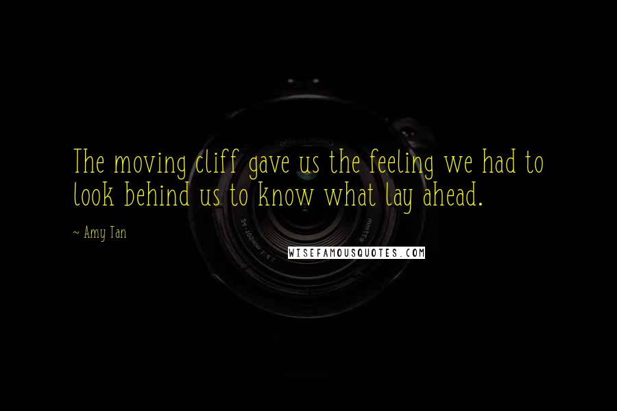 Amy Tan Quotes: The moving cliff gave us the feeling we had to look behind us to know what lay ahead.