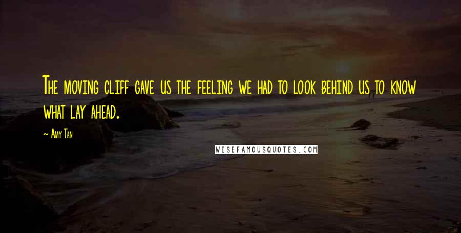 Amy Tan Quotes: The moving cliff gave us the feeling we had to look behind us to know what lay ahead.