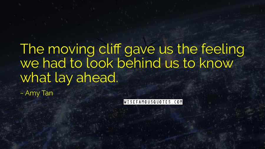 Amy Tan Quotes: The moving cliff gave us the feeling we had to look behind us to know what lay ahead.