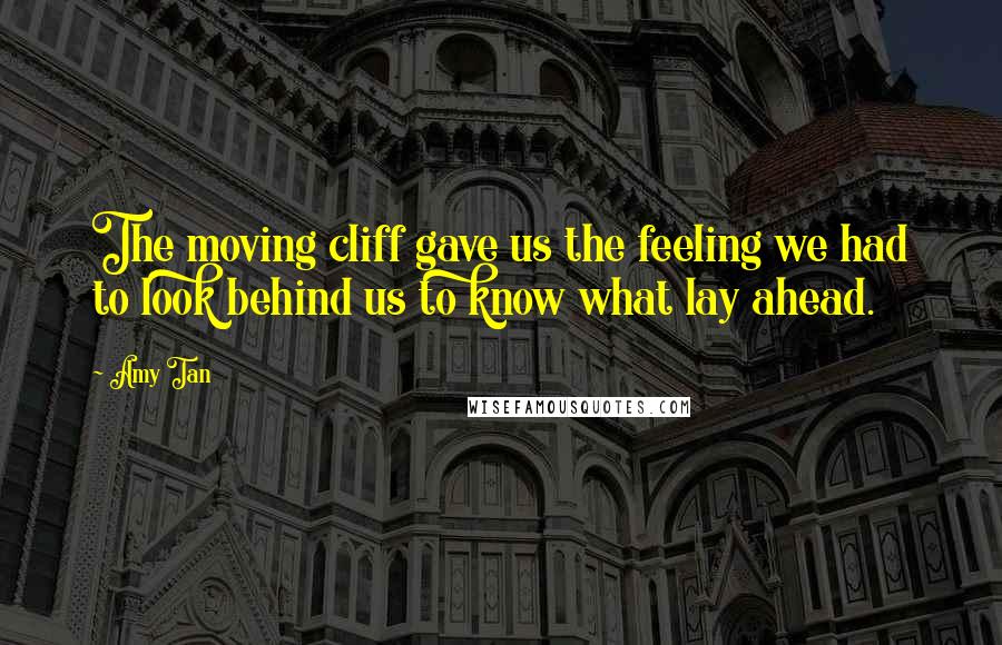 Amy Tan Quotes: The moving cliff gave us the feeling we had to look behind us to know what lay ahead.