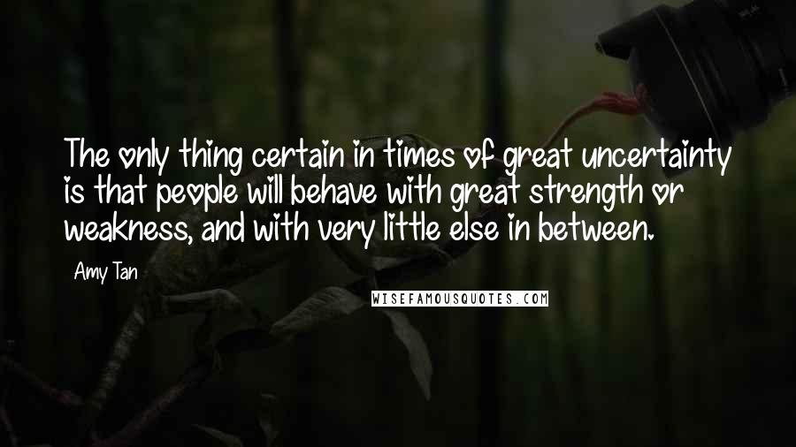 Amy Tan Quotes: The only thing certain in times of great uncertainty is that people will behave with great strength or weakness, and with very little else in between.