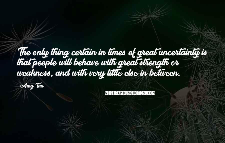 Amy Tan Quotes: The only thing certain in times of great uncertainty is that people will behave with great strength or weakness, and with very little else in between.