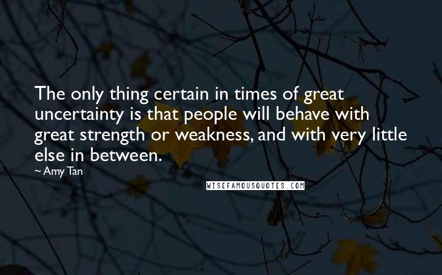 Amy Tan Quotes: The only thing certain in times of great uncertainty is that people will behave with great strength or weakness, and with very little else in between.