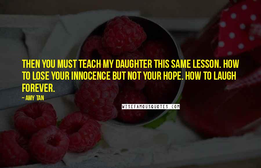 Amy Tan Quotes: Then you must teach my daughter this same lesson. How to lose your innocence but not your hope. How to laugh forever.