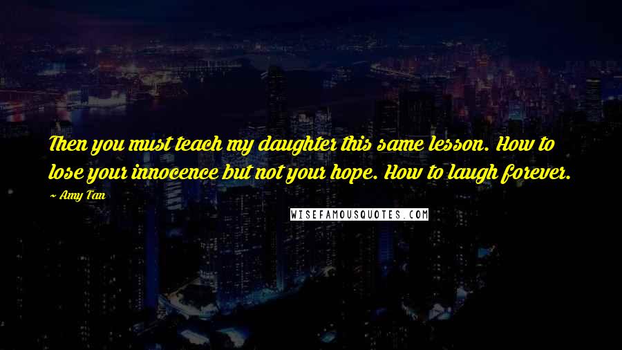 Amy Tan Quotes: Then you must teach my daughter this same lesson. How to lose your innocence but not your hope. How to laugh forever.