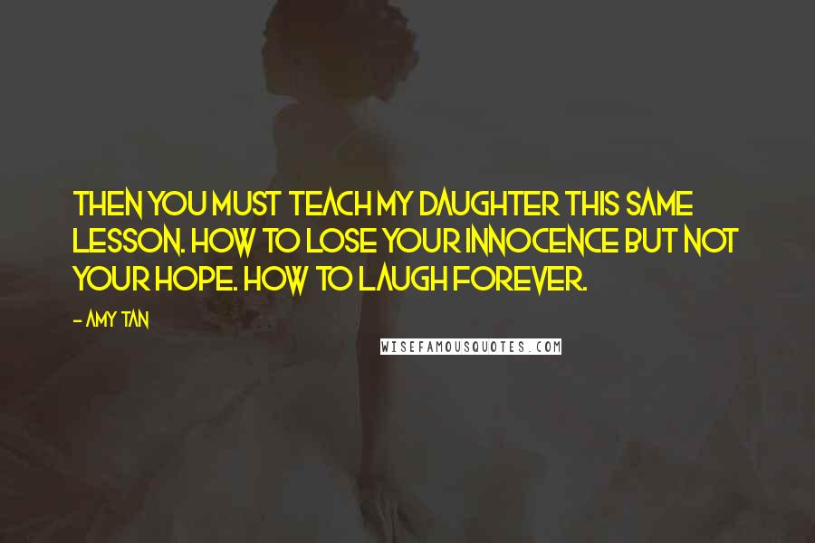 Amy Tan Quotes: Then you must teach my daughter this same lesson. How to lose your innocence but not your hope. How to laugh forever.