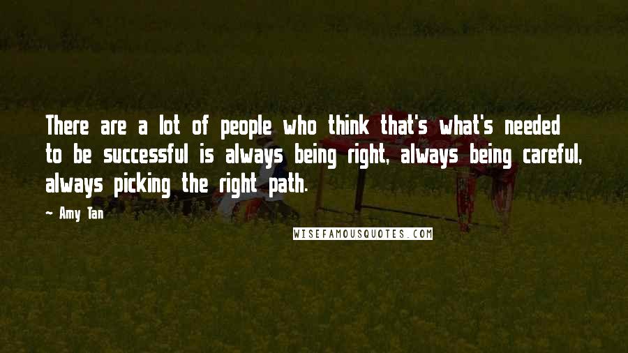 Amy Tan Quotes: There are a lot of people who think that's what's needed to be successful is always being right, always being careful, always picking the right path.