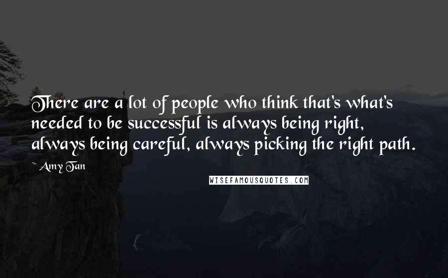 Amy Tan Quotes: There are a lot of people who think that's what's needed to be successful is always being right, always being careful, always picking the right path.