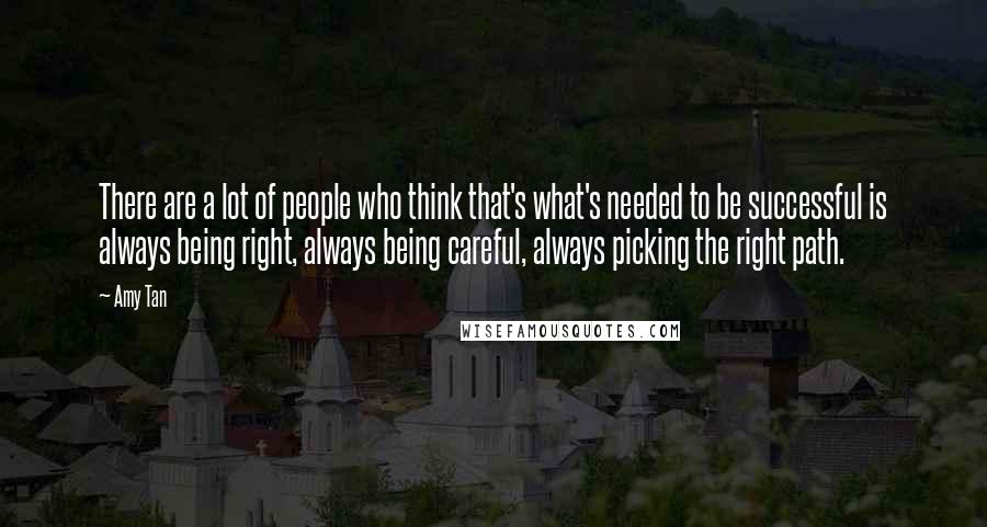 Amy Tan Quotes: There are a lot of people who think that's what's needed to be successful is always being right, always being careful, always picking the right path.