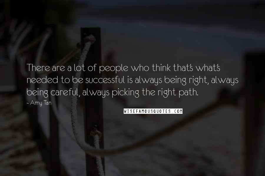 Amy Tan Quotes: There are a lot of people who think that's what's needed to be successful is always being right, always being careful, always picking the right path.