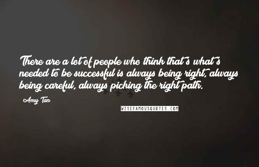 Amy Tan Quotes: There are a lot of people who think that's what's needed to be successful is always being right, always being careful, always picking the right path.