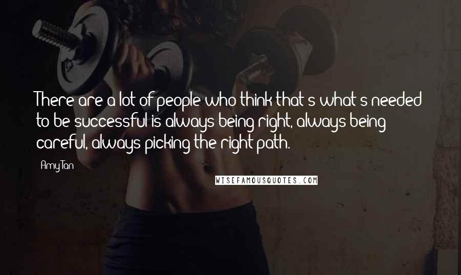 Amy Tan Quotes: There are a lot of people who think that's what's needed to be successful is always being right, always being careful, always picking the right path.