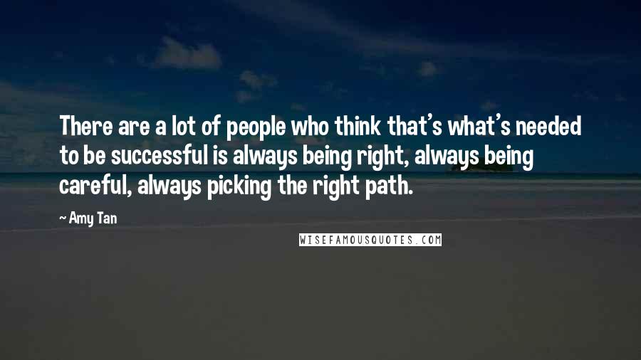 Amy Tan Quotes: There are a lot of people who think that's what's needed to be successful is always being right, always being careful, always picking the right path.