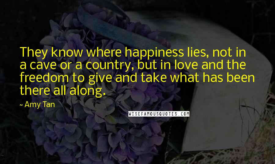 Amy Tan Quotes: They know where happiness lies, not in a cave or a country, but in love and the freedom to give and take what has been there all along.