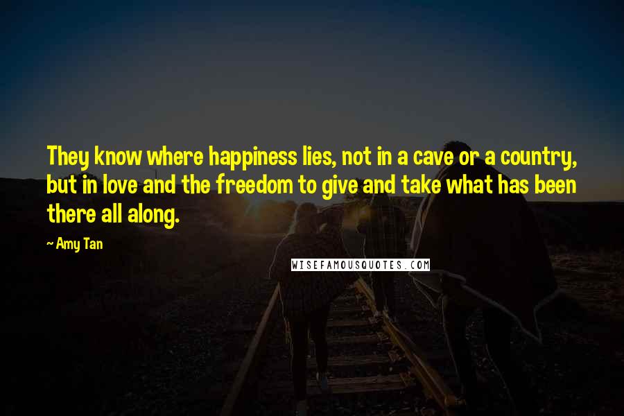 Amy Tan Quotes: They know where happiness lies, not in a cave or a country, but in love and the freedom to give and take what has been there all along.