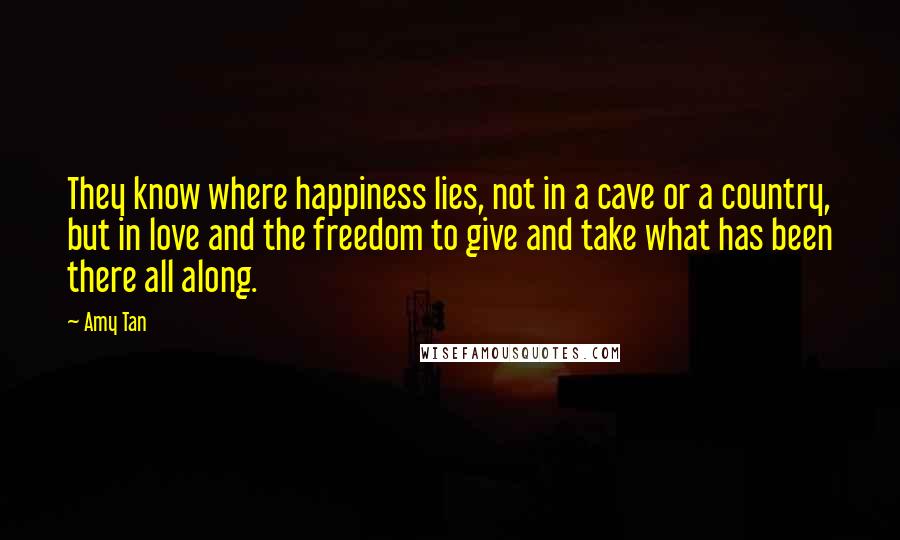 Amy Tan Quotes: They know where happiness lies, not in a cave or a country, but in love and the freedom to give and take what has been there all along.