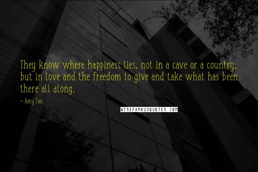 Amy Tan Quotes: They know where happiness lies, not in a cave or a country, but in love and the freedom to give and take what has been there all along.