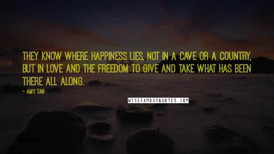 Amy Tan Quotes: They know where happiness lies, not in a cave or a country, but in love and the freedom to give and take what has been there all along.