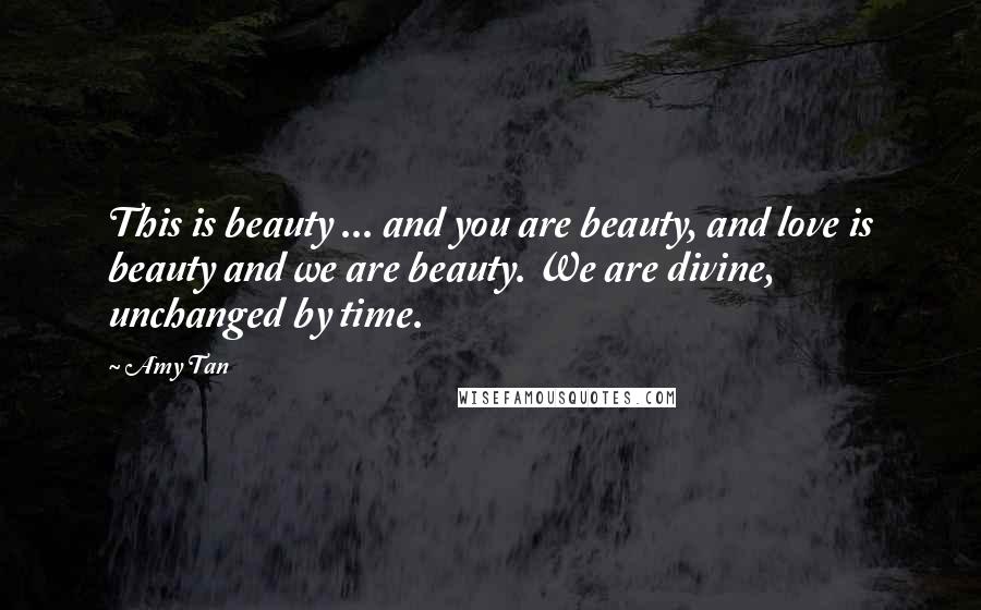 Amy Tan Quotes: This is beauty ... and you are beauty, and love is beauty and we are beauty. We are divine, unchanged by time.