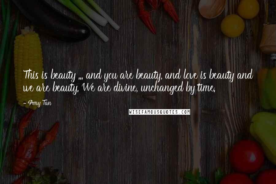 Amy Tan Quotes: This is beauty ... and you are beauty, and love is beauty and we are beauty. We are divine, unchanged by time.