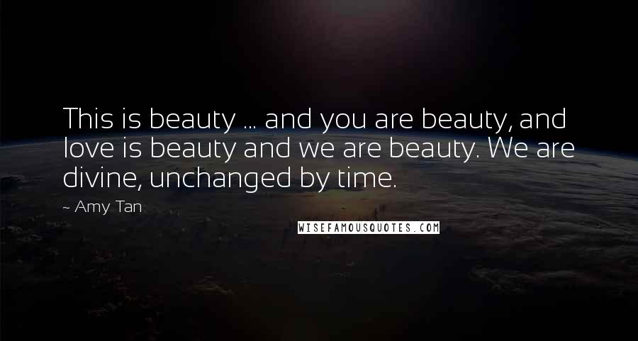 Amy Tan Quotes: This is beauty ... and you are beauty, and love is beauty and we are beauty. We are divine, unchanged by time.