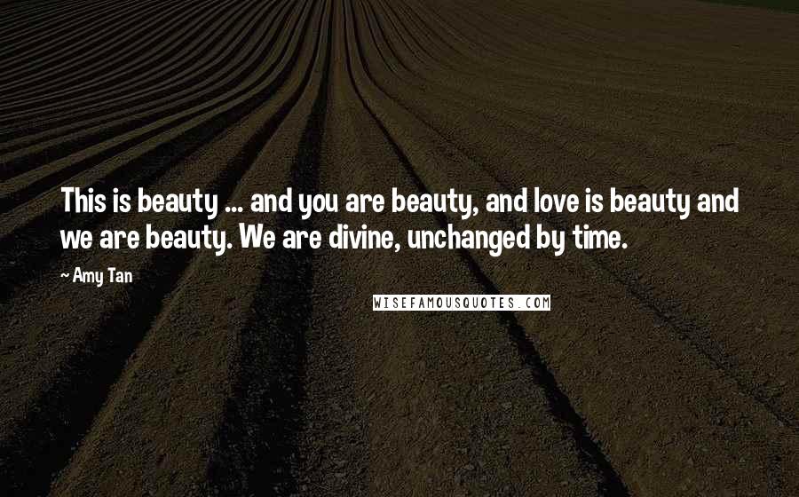 Amy Tan Quotes: This is beauty ... and you are beauty, and love is beauty and we are beauty. We are divine, unchanged by time.