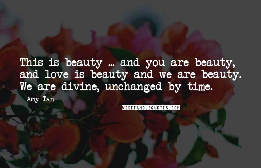 Amy Tan Quotes: This is beauty ... and you are beauty, and love is beauty and we are beauty. We are divine, unchanged by time.