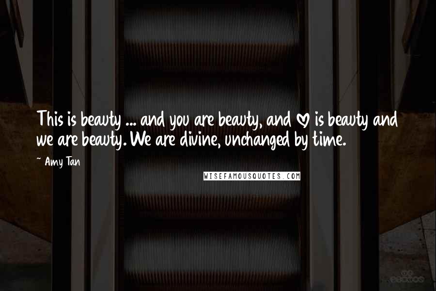 Amy Tan Quotes: This is beauty ... and you are beauty, and love is beauty and we are beauty. We are divine, unchanged by time.