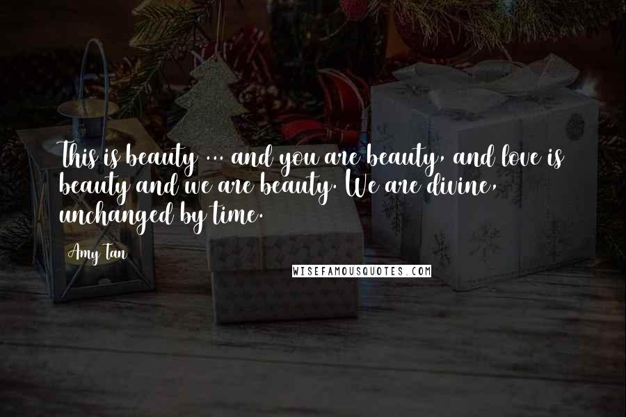 Amy Tan Quotes: This is beauty ... and you are beauty, and love is beauty and we are beauty. We are divine, unchanged by time.