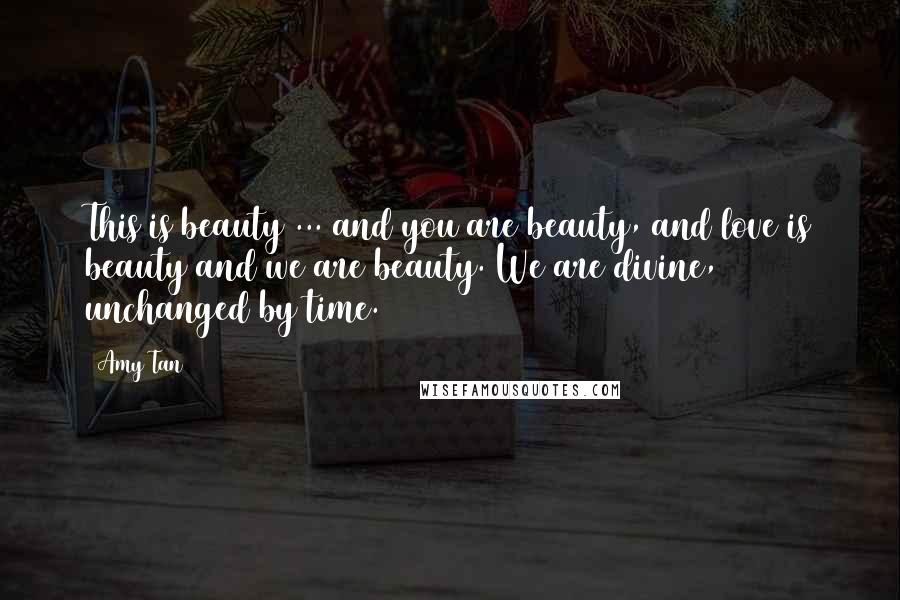 Amy Tan Quotes: This is beauty ... and you are beauty, and love is beauty and we are beauty. We are divine, unchanged by time.