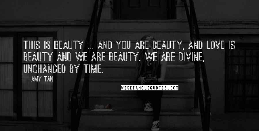 Amy Tan Quotes: This is beauty ... and you are beauty, and love is beauty and we are beauty. We are divine, unchanged by time.