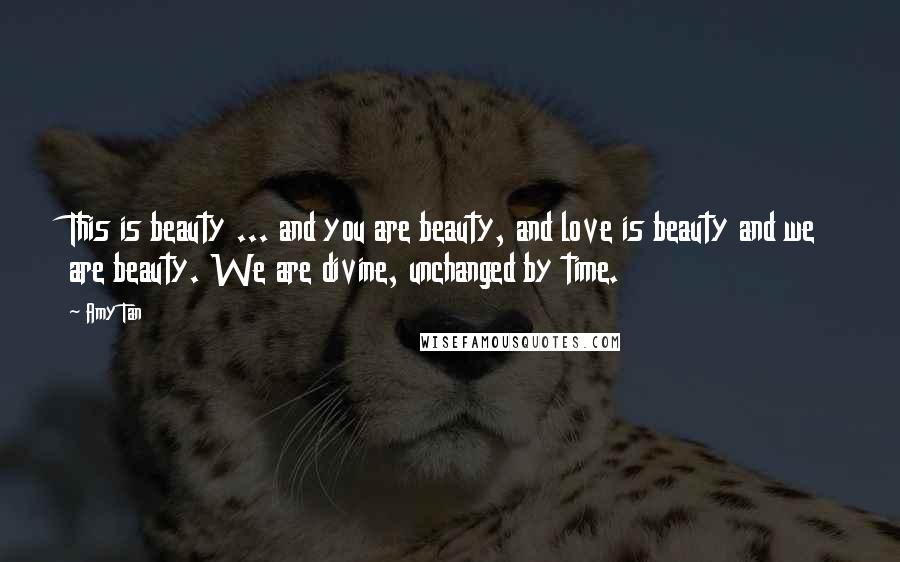 Amy Tan Quotes: This is beauty ... and you are beauty, and love is beauty and we are beauty. We are divine, unchanged by time.