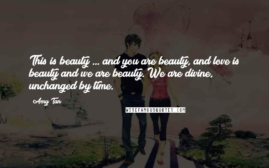 Amy Tan Quotes: This is beauty ... and you are beauty, and love is beauty and we are beauty. We are divine, unchanged by time.