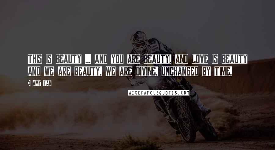 Amy Tan Quotes: This is beauty ... and you are beauty, and love is beauty and we are beauty. We are divine, unchanged by time.