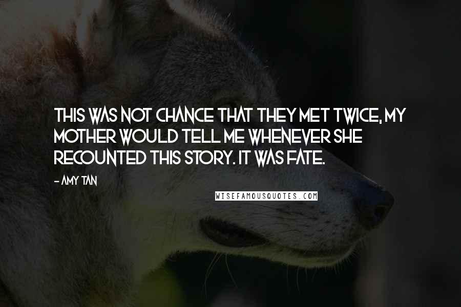 Amy Tan Quotes: This was not chance that they met twice, my mother would tell me whenever she recounted this story. It was fate.