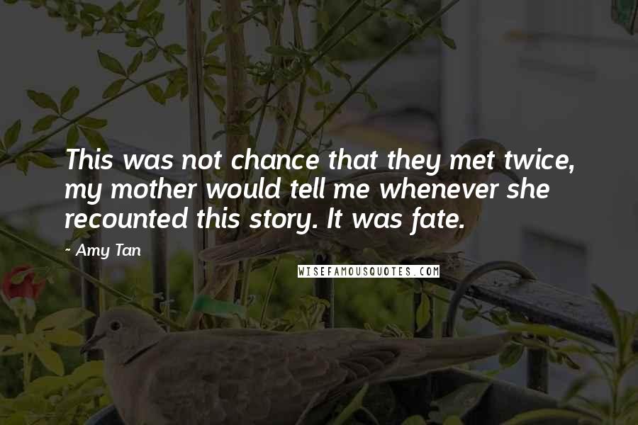 Amy Tan Quotes: This was not chance that they met twice, my mother would tell me whenever she recounted this story. It was fate.