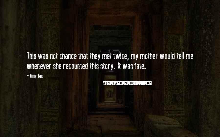 Amy Tan Quotes: This was not chance that they met twice, my mother would tell me whenever she recounted this story. It was fate.
