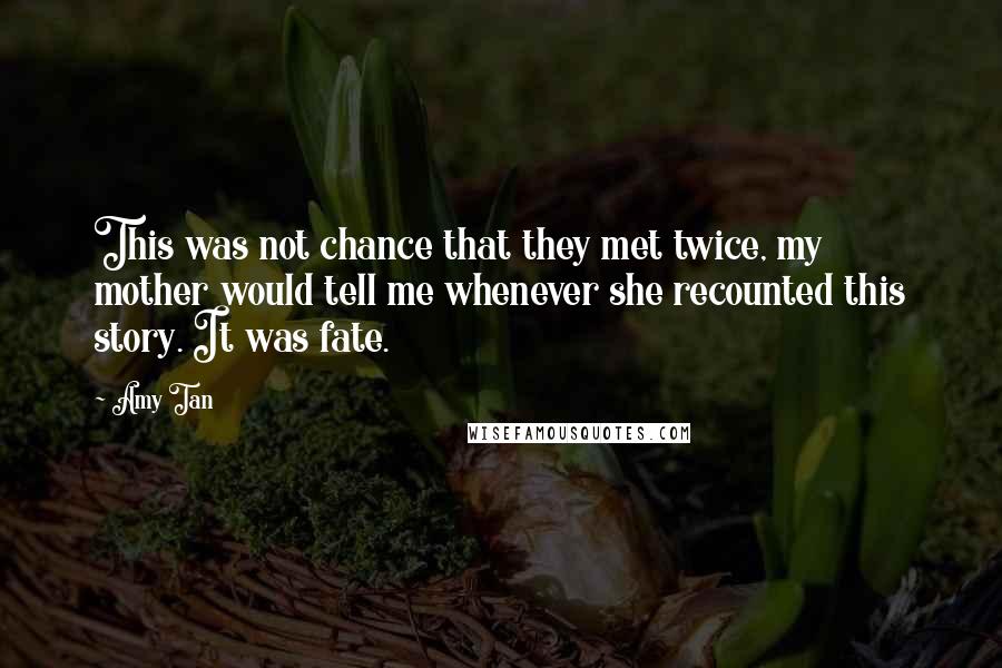 Amy Tan Quotes: This was not chance that they met twice, my mother would tell me whenever she recounted this story. It was fate.