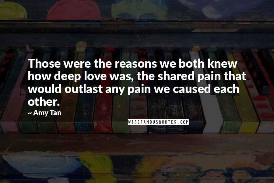 Amy Tan Quotes: Those were the reasons we both knew how deep love was, the shared pain that would outlast any pain we caused each other.