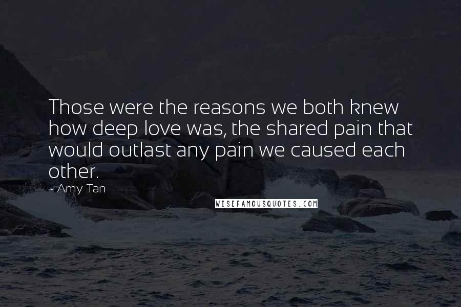 Amy Tan Quotes: Those were the reasons we both knew how deep love was, the shared pain that would outlast any pain we caused each other.