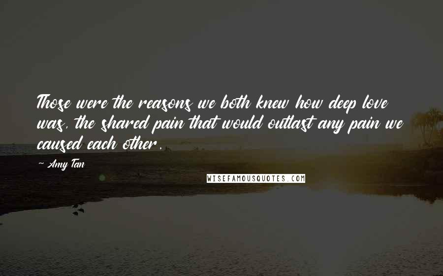Amy Tan Quotes: Those were the reasons we both knew how deep love was, the shared pain that would outlast any pain we caused each other.
